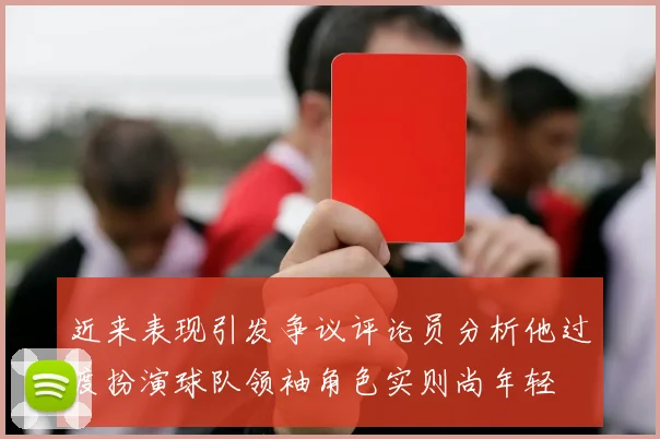 近来表现引发争议评论员分析他过度扮演球队领袖角色实则尚年轻