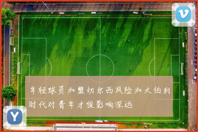 年轻球员加盟切尔西风险加大伯利时代对青年才俊影响深远