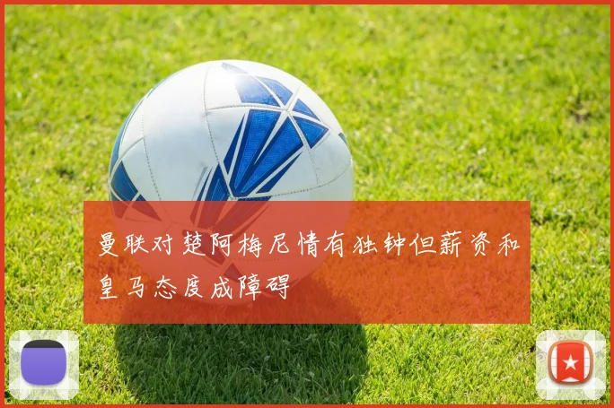 曼联对楚阿梅尼情有独钟但薪资和皇马态度成障碍