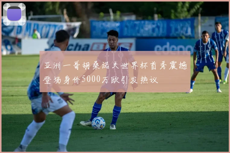 亚洲一哥胡桑诺夫世界杯首秀震撼登场身价5000万欧引发热议