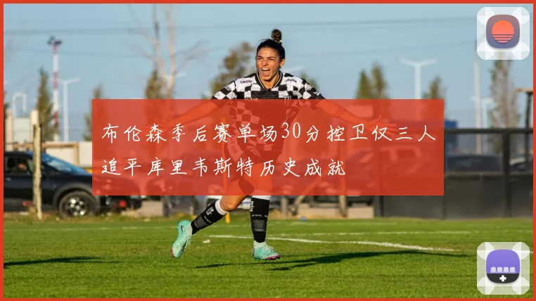 布伦森季后赛单场30分控卫仅三人追平库里韦斯特历史成就