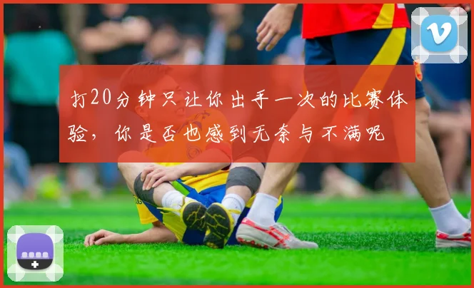 打20分钟只让你出手一次的比赛体验，你是否也感到无奈与不满呢