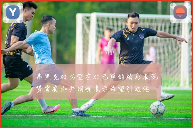 弗里克对戈登在对巴萨的精彩表现赞赏有加并明确表示希望引进他
